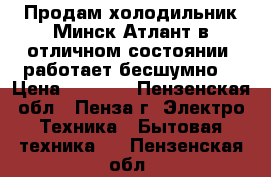 Продам холодильник Минск-Атлант в отличном состоянии, работает бесшумно. › Цена ­ 5 000 - Пензенская обл., Пенза г. Электро-Техника » Бытовая техника   . Пензенская обл.